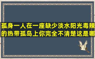 孤身一人在一座缺少淡水阳光毒辣的热带孤岛上,你完全不清楚这是哪...