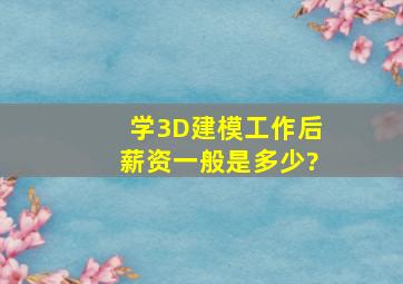 学3D建模工作后薪资一般是多少?