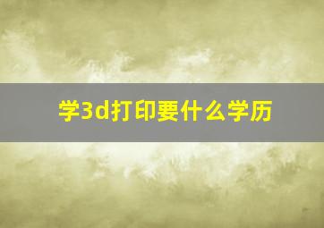 学3d打印要什么学历