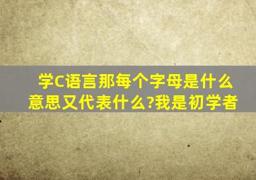 学C语言,那每个字母是什么意思,又代表什么?我是初学者。