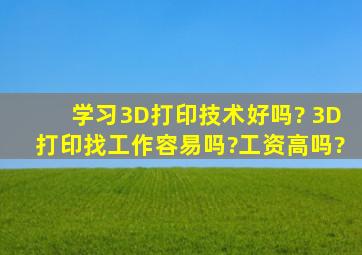 学习3D打印技术好吗? 3D打印找工作容易吗?工资高吗?