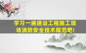 学习一遍《建设工程施工现场消防安全技术规范》吧!