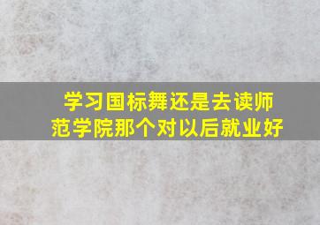 学习国标舞,还是去读师范学院那个对以后就业好