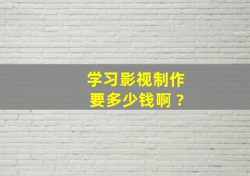 学习影视制作要多少钱啊 ?