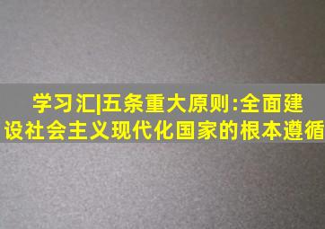 学习汇|五条重大原则:全面建设社会主义现代化国家的根本遵循