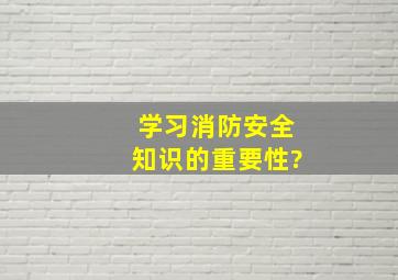 学习消防安全知识的重要性?