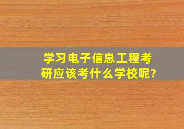 学习电子信息工程考研应该考什么学校呢?