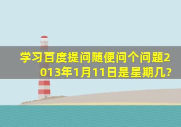 学习百度提问,随便问个问题。2013年1月11日是星期几?