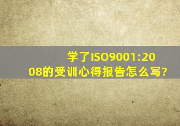 学了ISO9001:2008的受训心得报告怎么写?