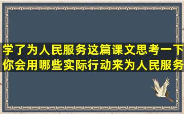 学了为人民服务这篇课文,思考一下你会用哪些实际行动来为人民服务?