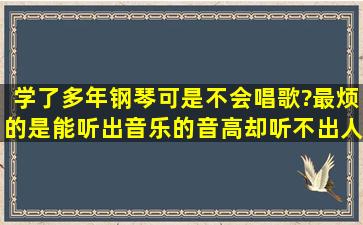 学了多年钢琴,可是不会唱歌?最烦的是能听出音乐的音高却听不出人声...