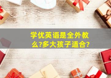 学优英语是全外教么?多大孩子适合?