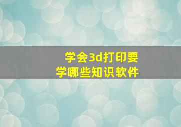 学会3d打印要学哪些知识软件