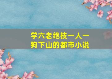 学六老绝技一人一狗下山的都市小说(