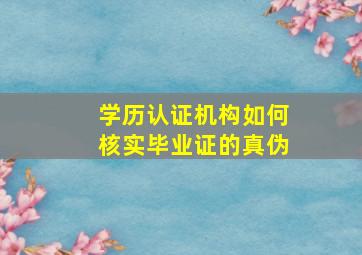 学历认证机构如何核实毕业证的真伪