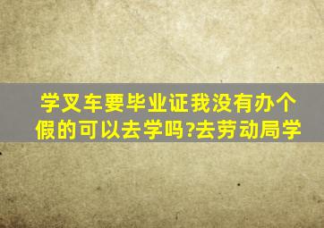 学叉车要毕业证我没有办个假的可以去学吗?去劳动局学