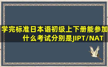 学完标准日本语初级上下册能参加什么考试。分别是JIPT/NAT/J.TEST的...