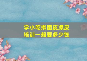 学小吃擀面皮凉皮培训一般要多少钱