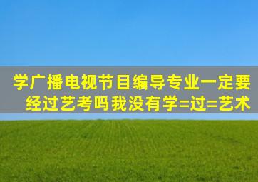 学广播电视节目编导专业一定要经过艺考吗(我没有学=过=艺术。。。