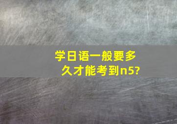 学日语一般要多久才能考到n5?