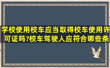 学校使用校车应当取得校车使用许可证吗?校车驾驶人应符合哪些条件?