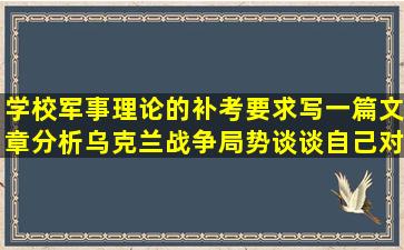 学校军事理论的补考要求写一篇文章,分析乌克兰战争局势,谈谈自己对...