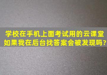 学校在手机上面考试,用的云课堂。如果我在后台找答案,会被发现吗?