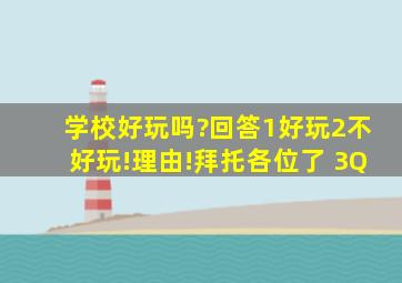 学校好玩吗?回答1。好玩。2。不好玩!理由!拜托各位了 3Q