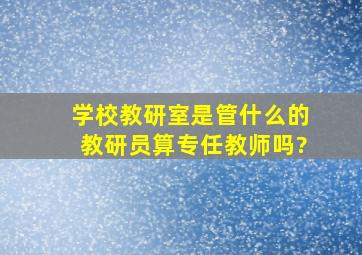 学校教研室是管什么的教研员算专任教师吗?