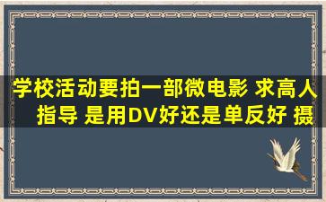 学校活动要拍一部微电影 求高人指导 是用DV好还是单反好 摄像机学生...