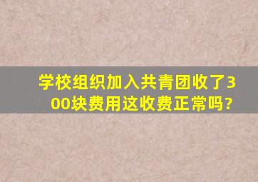 学校组织加入共青团,收了300块费用,这收费正常吗?