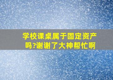 学校课桌属于固定资产吗?谢谢了,大神帮忙啊