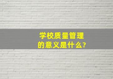 学校质量管理的意义是什么?