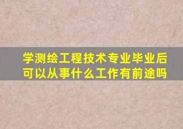 学测绘工程技术专业毕业后可以从事什么工作,有前途吗