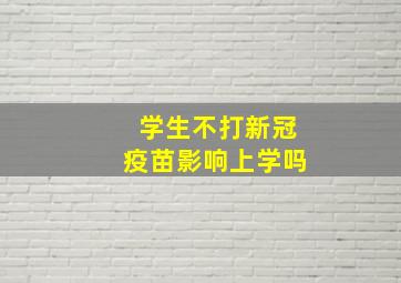 学生不打新冠疫苗影响上学吗