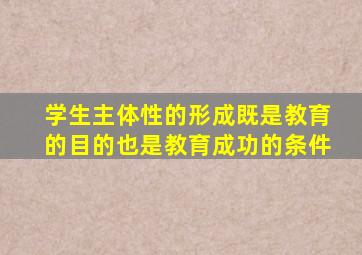 学生主体性的形成,既是教育的目的,也是教育成功的条件。