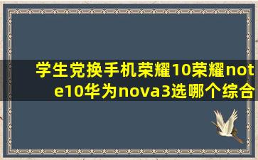 学生党换手机荣耀10,荣耀note10,华为nova3选哪个,综合分析,不求性价比