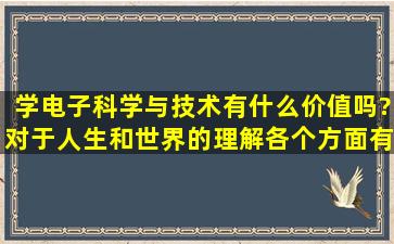 学电子科学与技术有什么价值吗?对于人生和世界的理解,各个方面,有