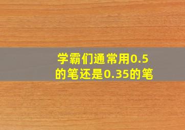 学霸们通常用0.5的笔还是0.35的笔