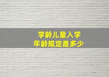 学龄儿童入学年龄规定是多少(