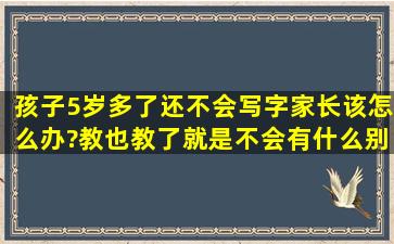 孩子5岁多了,还不会写字,家长该怎么办?教也教了,就是不会,有什么别的...