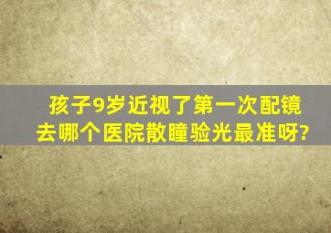 孩子9岁,近视了,第一次配镜去哪个医院散瞳验光最准呀?