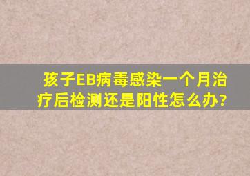 孩子EB病毒感染,一个月治疗后检测还是阳性怎么办?