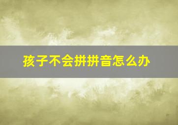 孩子不会拼拼音怎么办。