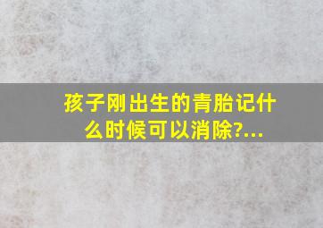 孩子刚出生的青胎记什么时候可以消除?...