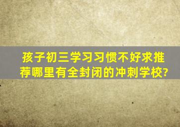 孩子初三学习习惯不好,求推荐哪里有全封闭的冲刺学校?