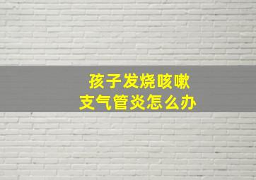 孩子发烧咳嗽支气管炎怎么办