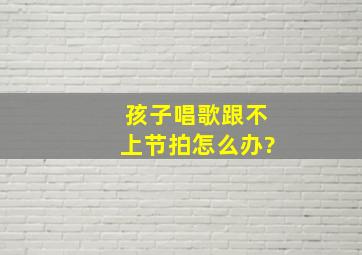 孩子唱歌跟不上节拍怎么办?