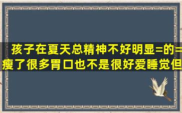 孩子在夏天总精神不好,明显=的=瘦了很多,胃口也不是很好,爱睡觉,但是...