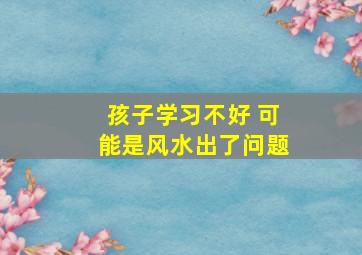 孩子学习不好 可能是风水出了问题